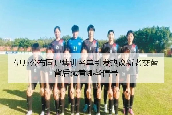 伊万公布国足集训名单引发热议新老交替背后藏着哪些信号
